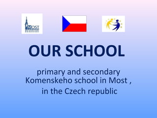 OUR SCHOOL 
primary and secondary 
Komenskeho school in Most , 
in the Czech republic 
 