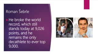 Roman Šebrle
He broke the world
record, which still
stands today at 9,026
points, and he
remains the only
decathlete to ever top
9,000.
 