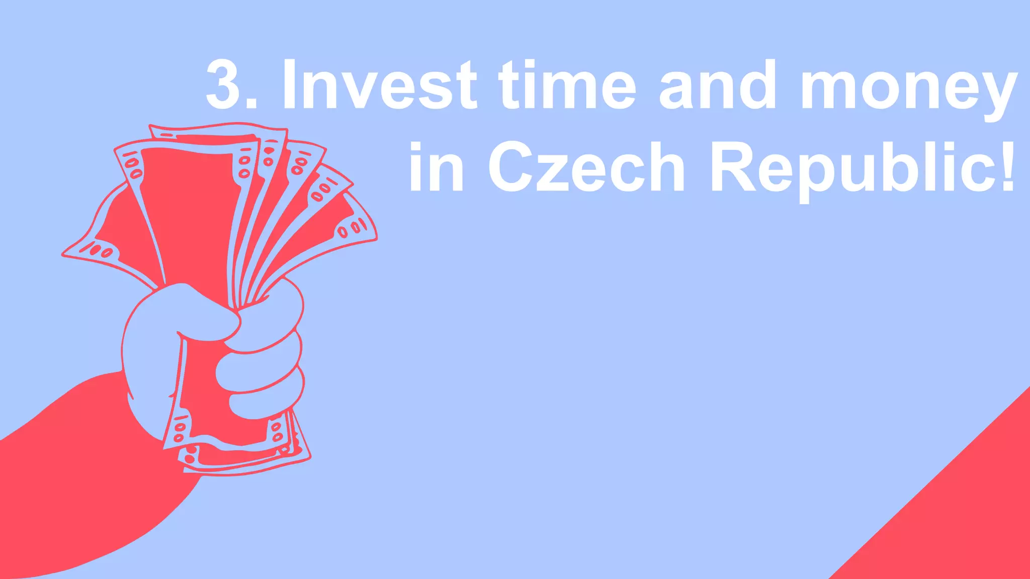 3. Invest time and money
in Czech Republic!
 