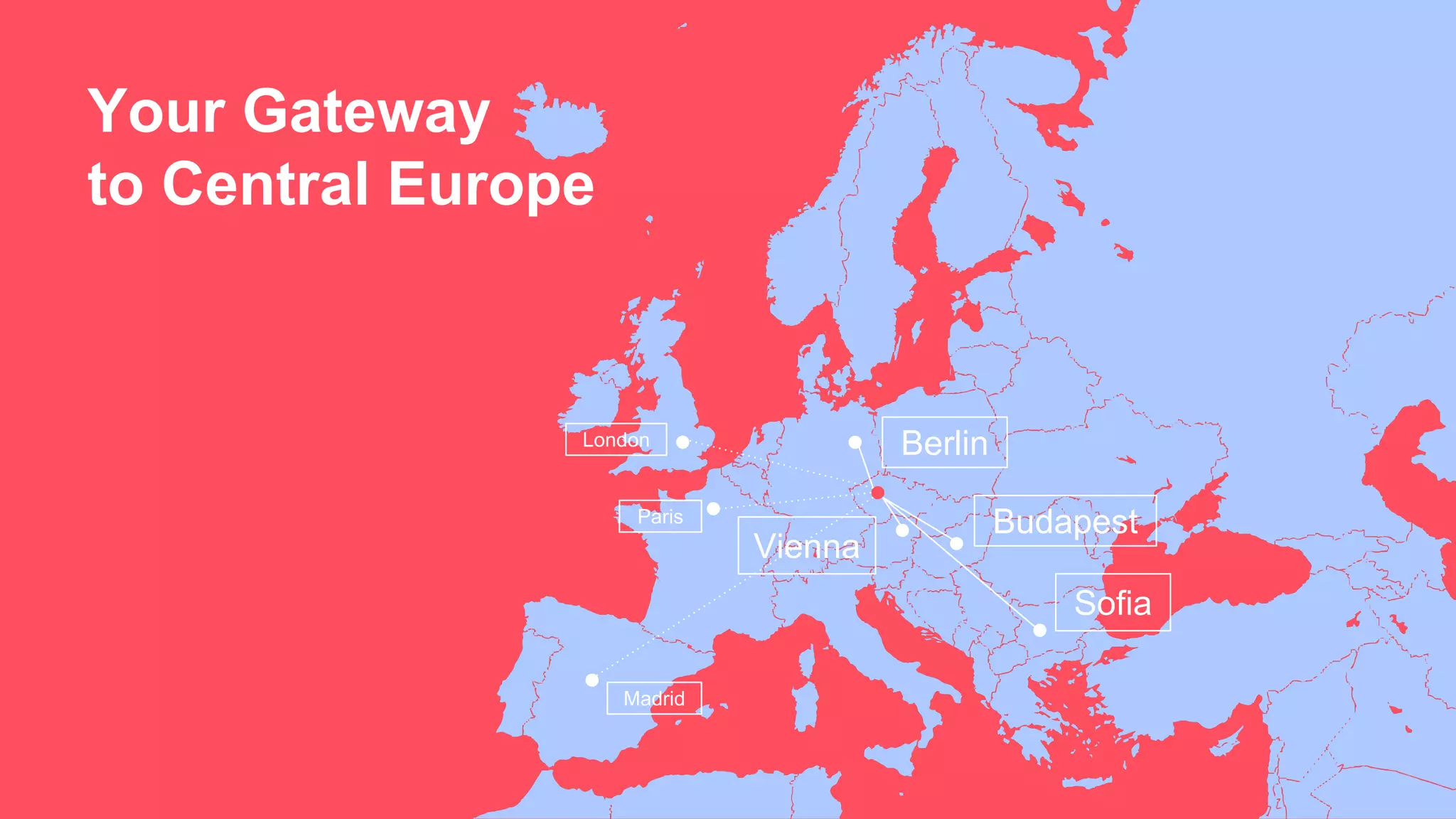 Your Gateway
to Central Europe
BerlinLondon
Vienna
Budapest
Sofia
Paris
Madrid
 