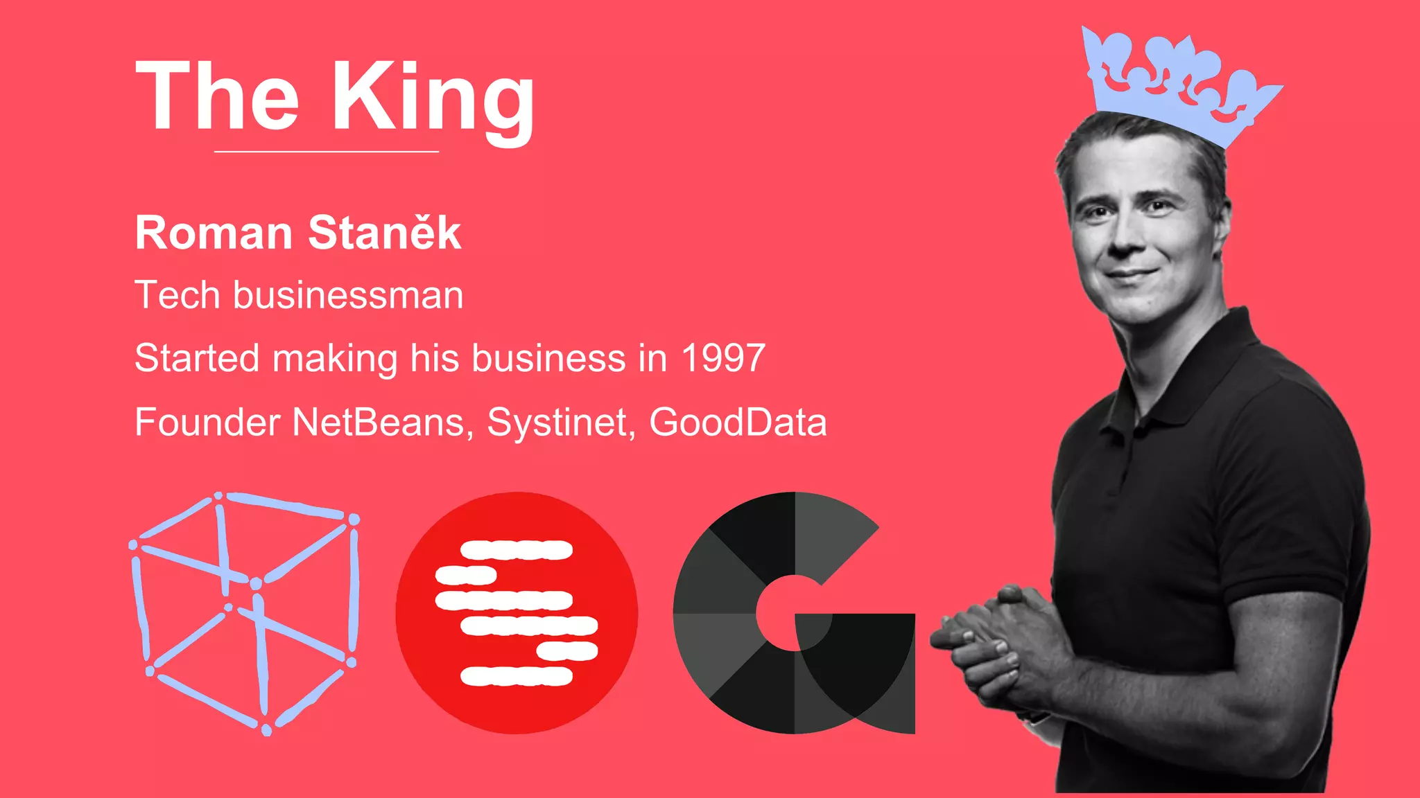 The King
Roman Staněk
Founder NetBeans, Systinet, GoodData
Tech businessman
Started making his business in 1997
 