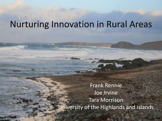 Nurturing Innovation in Rural Areas




                        Frank Rennie
                          Joe Irvine
                        Tara Morrison
           University of the Highlands and Islands
 