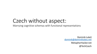 Czech without aspect:
Marrying cognitive schemas with functional representations
Dominik Lukeš
dominik@dominiklukes.net
MetaphorHacker.net
@TechCzech
 