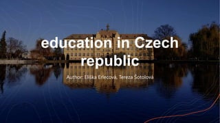 education in Czech
republic
Author: Eliška Erlecová, Tereza Šotolová
 