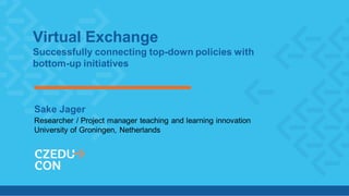 Virtual Exchange
Successfully connecting top-down policies with
bottom-up initiatives
Sake Jager
Researcher / Project manager teaching and learning innovation
University of Groningen, Netherlands
 