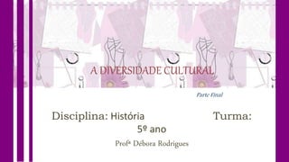 A DIVERSIDADE CULTURAL
Disciplina: História Turma:
5º ano
Profª Débora Rodrigues
Parte Final
 