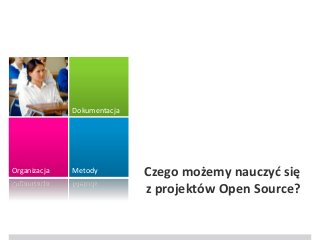 Dokumentacja

Organizacja

Metody

Czego możemy nauczyć się
z projektów Open Source?

 