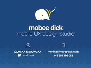 mobee dick 
mobile UX design studio 
MONIKA MIKOWSKA 
mobimoni 
monika@mobeedick.com 
+48 604 196 082 
