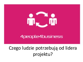 Czego ludzie potrzebują od lidera
projektu?
 