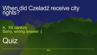 WSB
Quiz
A. XII century
Sorry, wrong answer :(
When did Czeladź receive city
rights?
 