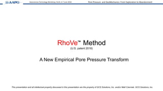Pore Pressure and GeoMechanics: From Exploration to AbandonmentGeosciences Technology Workshop; Perth, 6-7 June 2018
RhoVeTM
Method
(U.S. patent 2018)
A New Empirical Pore Pressure Transform
This presentation and all intellectual property discussed in this presentation are the property of GCS Solutions, Inc. and/or Matt Czerniak. GCS Solutions, Inc.
 