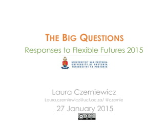 THE BIG QUESTIONS
Responses to Flexible Futures 2015
Laura Czerniewicz
Laura.czerniewicz@uct.ac.za/ @czernie
27 January 2015
 
