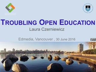 TROUBLING OPEN EDUCATION
Laura Czerniewicz
Edmedia, Vancouver , 29 June 2016
 