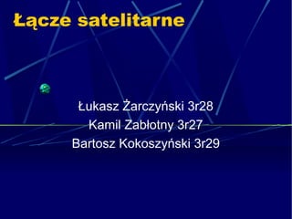 Łącze satelitarne
Łukasz Żarczyński 3r28
Kamil Zabłotny 3r27
Bartosz Kokoszyński 3r29
 