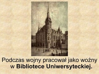Podczas wojny pracował jako woźny
w Bibliotece Uniwersyteckiej.
 