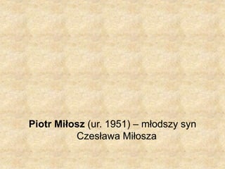 Piotr Miłosz (ur. 1951) – młodszy syn
Czesława Miłosza
 