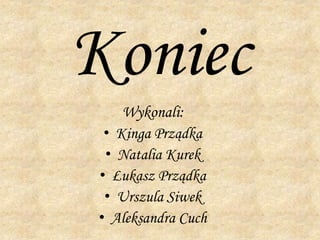 Koniec
Wykonali:
• Kinga Prządka
• Natalia Kurek
• Łukasz Prządka
• Urszula Siwek
• Aleksandra Cuch
 