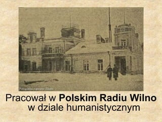 Pracował w Polskim Radiu Wilno
w dziale humanistycznym
 