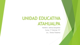 UNIDAD EDUCATIVA
ATAHUALPA
Nombre: Johnny Estupiñan
Curso: 1º Ciencias “A”
Lic.: Tomas Tisalema
 