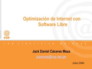1/27
Optimización de Internet con
Software Libre
Jack Daniel Cáceres Meza
jcaceres@rcp.net.pe
Julio/2006
 
