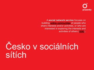 Česko v sociálních sítích A social network service focuses on building online communities of people who share interests and/or activities, or who are interested in exploring the interests and activities of others (WIKI). 