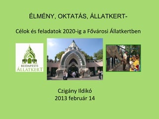 ÉLMÉNY, OKTATÁS, ÁLLATKERT-
Célok és feladatok 2020-ig a Fővárosi Állatkertben
Czigány Ildikó
2013 február 14
 