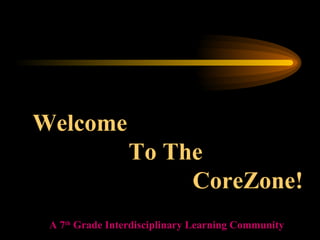 Welcome  To The  CoreZone! A 7 th  Grade Interdisciplinary Learning Community 