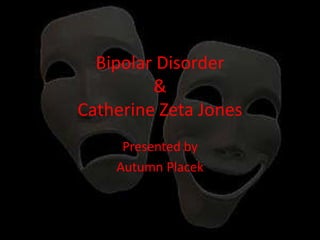 Bipolar Disorder
&
Catherine Zeta Jones
Presented by
Autumn Placek

 