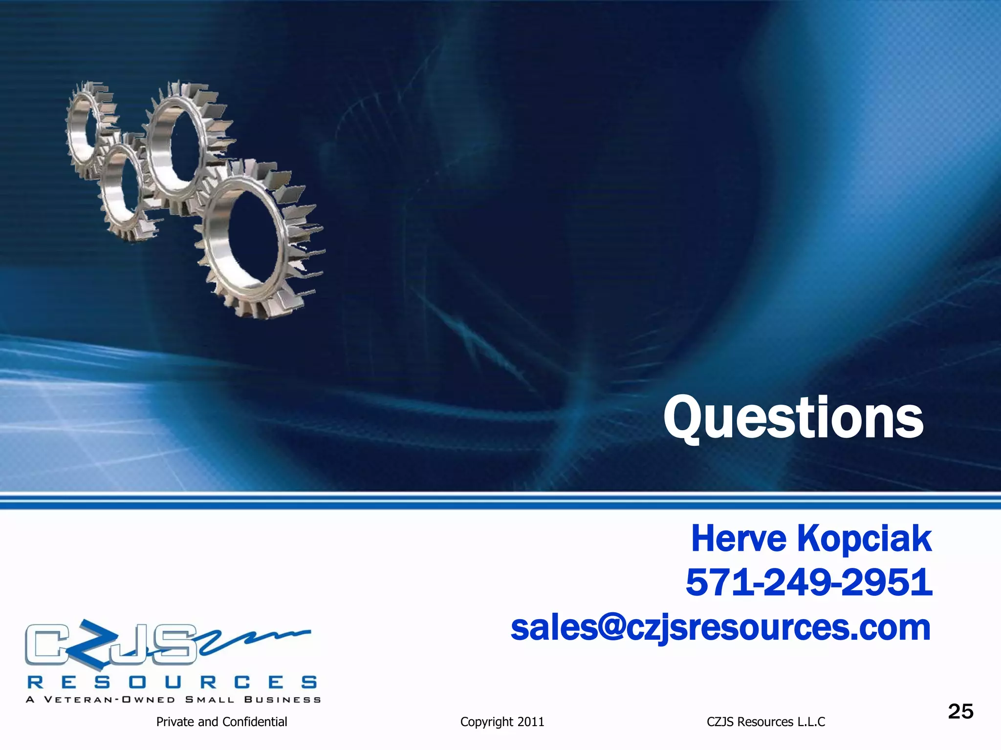 Questions
                                             Herve Kopciak
                                             571-249-2951
                                   sales@czjsresources.com

Private and Confidential   Copyright 2011    CZJS Resources L.L.C
                                                                    25
 