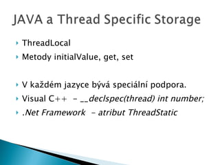 ThreadLocal Metody initialValue, get, set V každém jazyce bývá speciální podpora. Visual C ++  -  __declspec(thread) int number; .Net Framework  - atribut ThreadStatic 