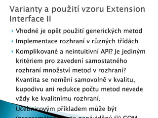 Vhodné je opět použití generických metod Implementace rozhraní v různých třídách Komplikované a neintuitivní API? Je jediným kritériem pro zavedení samostatného rozhraní množství metod v rozhraní? Kvantita se nemění samovolně v kvalitu, kupodivu ani redukce počtu metod nevede vždy ke kvalitnímu rozhraní. Učebnicovým příkladem může být (programátory často nenáviděný   ) COM 