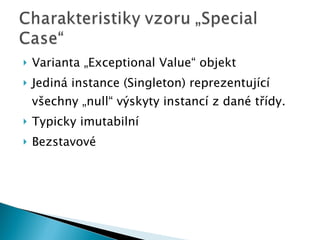 Varianta „Exceptional Value“ objekt Jediná instance (Singleton) reprezentující všechny „null“ výskyty instancí z dané třídy. Typicky imutabilní Bezstavové 