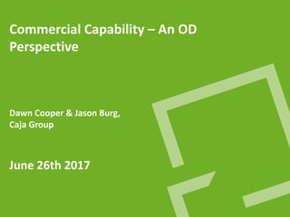 Commercial Capability – An OD
Perspective
Dawn Cooper & Jason Burg,
Caja Group
June 26th 2017
 