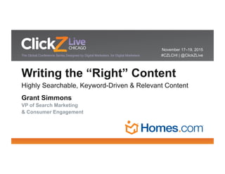 November 17–19, 2015
#CZLCHI | @ClickZLiveThe Global Conference Series Designed by Digital Marketers, for Digital Marketers
Writing the “Right” Content
Highly Searchable, Keyword-Driven & Relevant Content
Grant Simmons
VP of Search Marketing
& Consumer Engagement
 