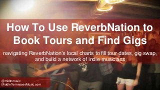 How To Use ReverbNation to
Book Tours and Find Gigs
navigating ReverbNation’s local charts to fill tour dates, gig swap,
and build a network of indie musicians
@midtnmusic
MiddleTennesseeMusic.com
 
