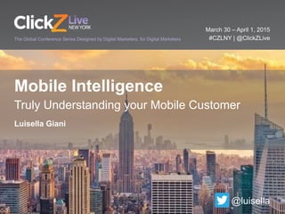 March 30 – April 1, 2015
#CZLNY | @ClickZLiveThe Global Conference Series Designed by Digital Marketers, for Digital Marketers
Mobile Intelligence
Truly Understanding your Mobile Customer
Luisella Giani
@luisella
 