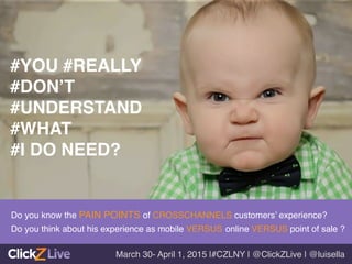 #YOU #REALLY !
#DON’T !
#UNDERSTAND 
#WHAT !
#I DO NEED?!
Do you know the PAIN POINTS of CROSSCHANNELS customers’ experience? !
Do you think about his experience as mobile VERSUS online VERSUS point of sale ? !
March 30- April 1, 2015 |#CZLNY | @ClickZLive | @luisella!
 