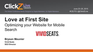 June 23–25, 2015
#CZLTO | @ClickZLiveThe Global Conference Series Designed by Digital Marketers, for Digital Marketers
Love at First Site
Optimizing your Website for Mobile
Search
Bryson Meunier
Vivid Seats
SEO Director
 