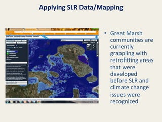Applying	
  SLR	
  Data/Mapping	
  
•  Great	
  Marsh	
  
communi@es	
  are	
  
currently	
  
grappling	
  with	
  
retroﬁnng	
  areas	
  
that	
  were	
  
developed	
  
before	
  SLR	
  and	
  
climate	
  change	
  
issues	
  were	
  
recognized	
  

 