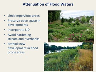 AXenua8on	
  of	
  Flood	
  Waters	
  
•  Limit	
  impervious	
  areas	
  
•  Preserve	
  open	
  space	
  in	
  
developments	
  
•  Incorporate	
  LID	
  
•  Avoid	
  hardening	
  
stream	
  and	
  riverbanks	
  
•  Rethink	
  new	
  
development	
  in	
  ﬂood	
  
prone	
  areas	
  

 