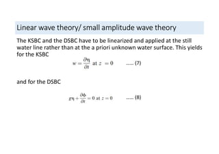 Linear wave theory/ small amplitude wave theory
The KSBC and the DSBC have to be linearized and applied at the still
water line rather than at the a priori unknown water surface. This yields
for the KSBC
and for the DSBC
…… (7)
…… (8)
 