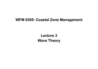 WFM 6305: Coastal Zone Management
Lecture 3
Wave Theory
 