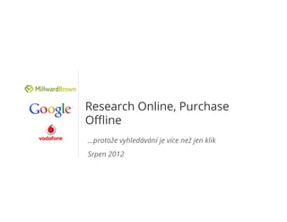Research Online, Purchase
Oﬄine
…protože vyhledávání je více než jen klik
Srpen 2012




                                       Google Conﬁdential and Proprietary   1
 