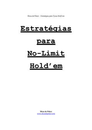 Dicas de Poker – Estratégias para Texas Hold’em
EstratégiasEstratégias
parapara
No-LimitNo-Limit
Hold’emHold’em
Dicas de Poker
www.dicasdepoker.com
 