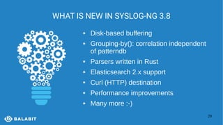 29
WHAT IS NEW IN SYSLOG-NG 3.8
 Disk-based buffering
 Grouping-by(): correlation independent
of patterndb
 Parsers written in Rust
 Elasticsearch 2.x support
 Curl (HTTP) destination
 Performance improvements
 Many more :-)
 