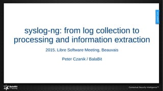 syslog-ng: from log collection to
processing and information extraction
2015. Libre Software Meeting, Beauvais
Peter Czanik / BalaBit
 