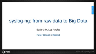 syslog-ng: from raw data to Big Data
Scale 14x, Los Angles
Peter Czanik / Balabit
 