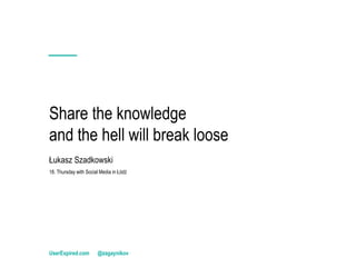 Share the knowledge
and the hell will break loose
UserExpired.com @zagaynikov
Łukasz Szadkowski
18. Thursday with Social Media in Łódź
 