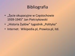 Bibliografia„Życie okupacyjne w Częstochowie 1939-1945” Jan Pietrzykowski„Historia Żydów” tygodnik „Polityka”Internet:  Wikipedia.pl, Prawica.pl, itd.