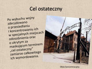 Cel ostateczny	Po wybuchu wojny zdecydowano o przesiedlaniu i koncentrowaniu ich w specjalnych miejscach odosobnienia oraz o ukrytym za maskującym terminem „cel ostateczny” zamiarze całkowitego ich wymordowania.Obóz koncentracyjny